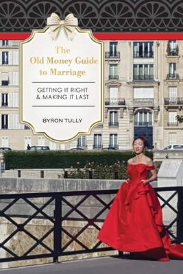 The Old Money Guide to Marriage: Getting It Right - Making It Last by Byron Tully