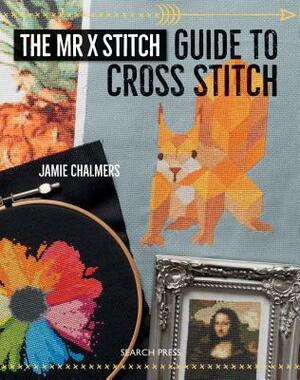The Mr. X Stitch Guide to Cross Stitch by Jamie Chalmers