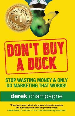 Don't Buy A Duck: Stop Wasting Money & Only Do Marketing That Works by Derek Champagne