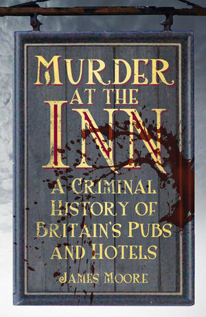 Murder at the Inn: A History of Crime in Britain's Pubs and Hotels by James Moore