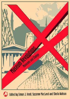 Museum Revolutions: How Museums Change and Are Changed by Simon J. Knell, Suzanne Macleod, Sheila Watson