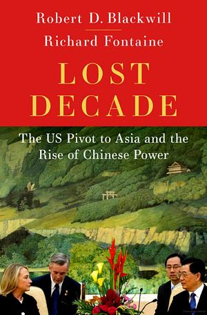 Lost Decade: The US Pivot to Asia and the Rise of Chinese Power by Richard Fontaine, Robert D. Blackwill