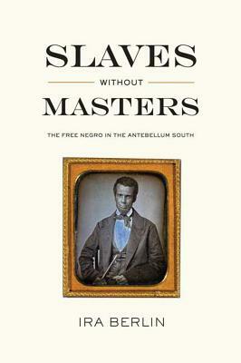 Slaves Without Masters: The Free Negro in the Antebellum South by Ira Berlin