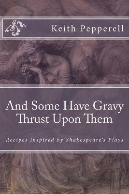 And Some Have Gravy Thrust Upon Them: Recipes Inspired by Shakespeare's Plays by Keith Pepperell