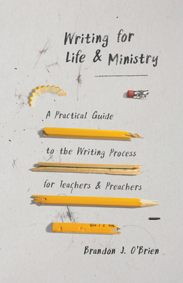 Writing for Life and Ministry: A Practical Guide to the Writing Process for Teachers and Preachers by Brandon J. O'Brien