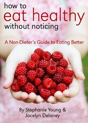 How To Eat Healthy Without Noticing: A Non-Dieter's Guide to Eating Better by Jocelyn Delaney, Stephanie Young