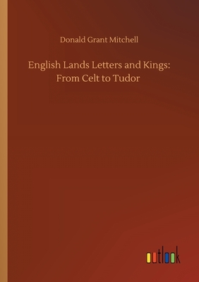 English Lands Letters and Kings: From Celt to Tudor by Donald Grant Mitchell