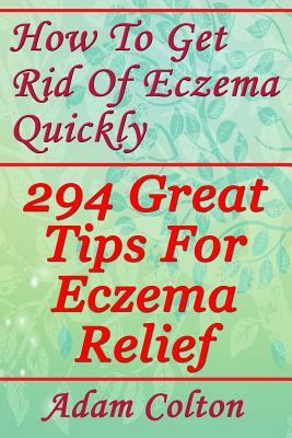 How To Get Rid Of Eczema Quickly: 294 Great Tips For Eczema Relief by Adam Colton