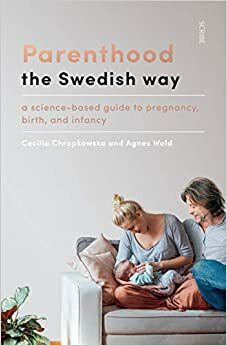 Parenting the Swedish Way: debunking myths about pregnancy and infancy, and replacing hearsay with science by Cecilia Chrapkowska, Agnes Wold