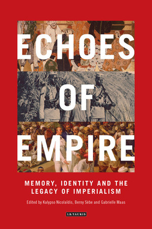 Echoes of Empire: Memory, Identity and the Legacy of Imperialism by Berny Sèbe, Gabrielle Maas, Kalypso Nicolaidis