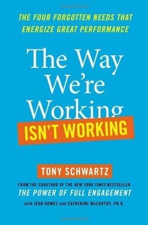 The Way We're Working Isn't Working: The Four Forgotten Needs That Energize Great Performance by Jean Gomes, Catherine McCarthy, Tony Schwartz