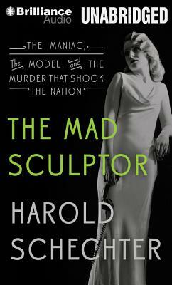 The Mad Sculptor: The Maniac, the Model, and the Murder That Shook the Nation by Harold Schechter