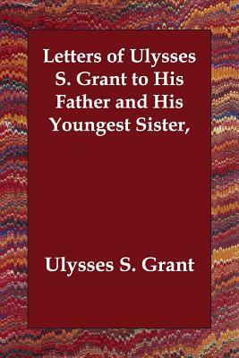 Letters of Ulysses S. Grant to His Father and His Youngest Sister, by Ulysses S. Grant