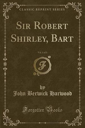 Sir Robert Shirley, Bart, Vol. 1 of 3 by John Berwick Harwood