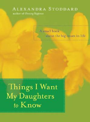 Things I Want My Daughters to Know: A Small Book about the Big Issues in Life by Alexandra Stoddard