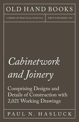 Cabinetwork and Joinery - Comprising Designs and Details of Construction with 2,021 Working Drawings by Paul N. Hasluck