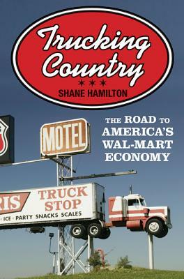 Trucking Country: The Road to America's Wal-Mart Economy by Shane Hamilton