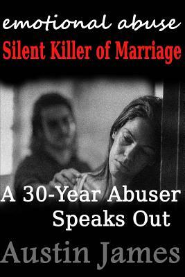 Emotional Abuse: Silent Killer of Marriage - A 30-Year Abuser Speaks Out by Austin James