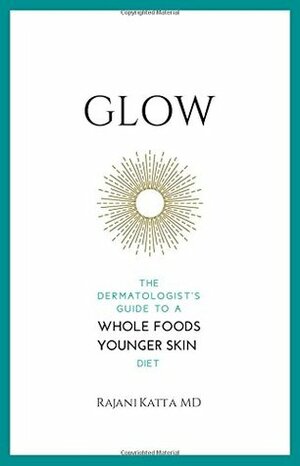 Glow: The Dermatologist's Guide to a Whole Foods Younger Skin Diet by Rajani Katta