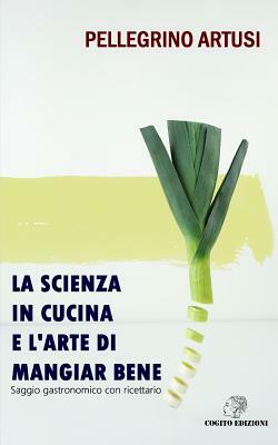 La Scienza in Cucina E l'Arte Di Mangiar Bene: Saggio Gastronomico Con Ricettario by Pellegrino Artusi