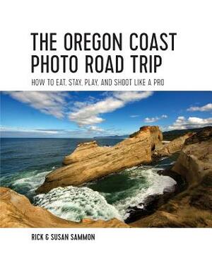 The Oregon Coast Photo Road Trip: How to Eat, Stay, Play, and Shoot Like a Pro by Rick Sammon