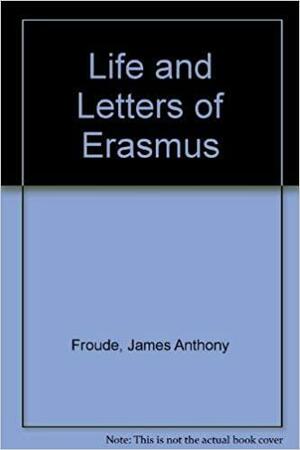 Life And Letters Of Erasmus by James Anthony Froude