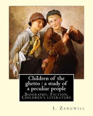 Children of the ghetto: a study of a peculiar people. By: I. Zangwill: Israel Zangwill (21 January 1864 - 1 August 1926) was a British author by I. Zangwill
