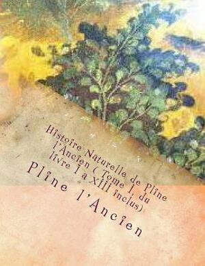 Histoire Naturelle de Pline l'Ancien ( Tome I, du livre I a XIII inclus) by Pline L'Ancien