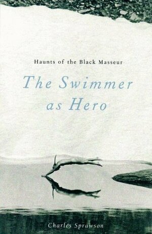 Haunts of the Black Masseur: The Swimmer as Hero by Charles Sprawson