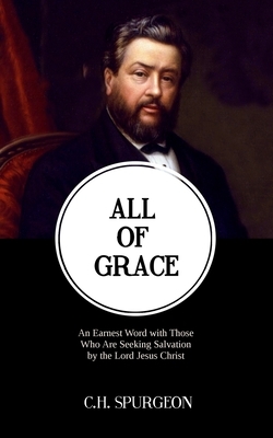 All of Grace: An Earnest Word with Those Who Are Seeking Salvation by the Lord Jesus Christ by Charles Haddon Spurgeon