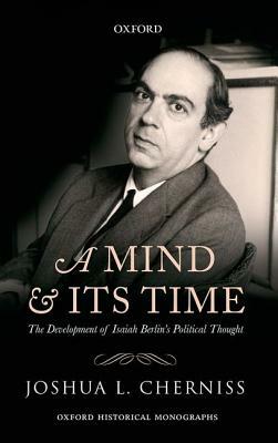 A Mind and Its Time: The Development of Isaiah Berlin's Political Thought by Joshua L. Cherniss