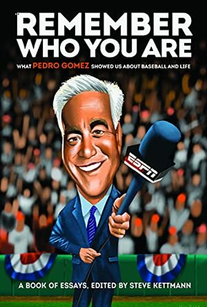 Remember Who You Are: What Pedro Gomez Showed Us About Baseball and Life by Michael Zagaris, Bud Black, John D'Anna, Rob King, Tim Keown, Jon Daniels, Ron Washington, Scott Boras, Ray Ratto, Jeff Passan, Peter Gammons, Tony La Russa, Tim Kurkjian, Mike Barnicle, Mike Swanson, Brett Kurland, Chelsea Janes, Bud Geracie, Dan Shaughnessy, Orlando "El Duque" Hernandez, Chuck Culpepper, Brian Snitker, Bruce Jenkins, Max Scherzer, Rachel Nichols, Paul Begala, Rio Gomez, Brad Mangin, Sean McAdam, Frank Martin, Steve Fainaru, Aj Hinch, Sarina Morales, Alex Coffey, Keith Olbermann, Robin Carr, Dante Gomez, Dennis Eckersley, Jason La Canfora, George A. III King, Alden Gonzalez, Bob Ley, Bob Melvin, Terry Francona, Pedro Gómez, Dusty Baker, Ross Newhan, T.J. Quinn, Jack Curry, Mark Kreidler, Howard Bryant, Shelley M. Smith, Brian Murphy, Derrick Goold, Ken Rosenthal, Marcos Bretón, Sandy Alderson, Buster Olney, Jeremy Schaap, Dave Sheinin, Tracy Ringolsby, Scott Ostler