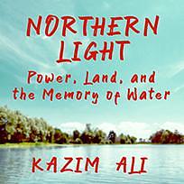 Northern Light: Power, Land, and the Memory of Water by Kazim Ali