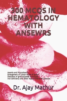 300 McQs in Hematology with Ansewrs: Anemia and Polycythemia . Enlargement of Lymph Nodes & Spleen, Disorders of granulocytes& monocytes, Iron Deficie by Ajay Mathur