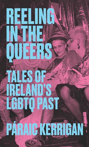 Reeling in the Queers: Tales of Ireland's LGBTQ Past by Páraic Kerrigan