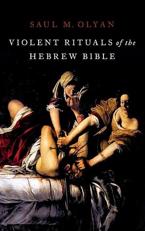 Violent Rituals of the Hebrew Bible by Saul M. Olyan