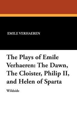 The Plays of Emile Verhaeren: The Dawn, the Cloister, Philip II, and Helen of Sparta by Emile Verhaeren