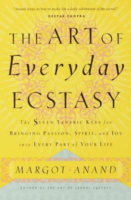 The Art of Everyday Ecstasy: The Seven Tantric Keys for Bringing Passion, Spirit, and Joy Into Every Part of Your Life by Margot Anand