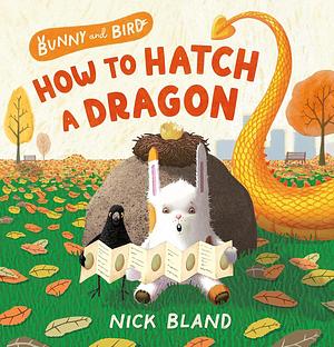 Bunny and Bird: How to Hatch a Dragon by Nick Bland