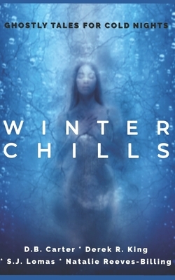 Winter Chills: Ghostly Tales for Cold Nights by Natalie Reeves-Billing, S.J. Lomas, Derek R. King, D. B. Carter