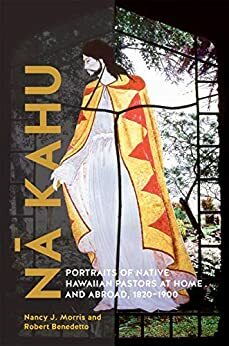 Nā Kahu: Portraits of Native Hawaiian Pastors at Home and Abroad, 1820–1900 by Robert Benedetto, Nancy J. Morris