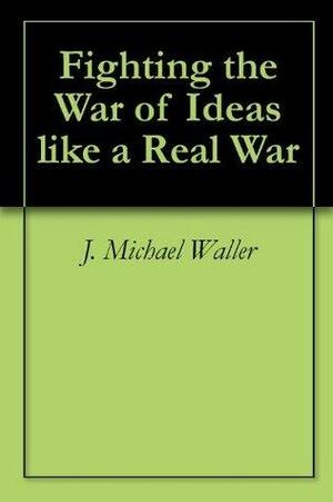 Fighting the War of Ideas like a Real War by J. Michael Waller