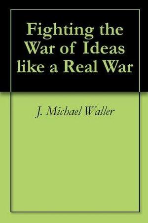 Fighting the War of Ideas like a Real War by J. Michael Waller
