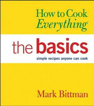 How to Cook Everything: The Basics: Simple Recipes Anyone Can Cook by Mark Bittman, Alan Witschonke