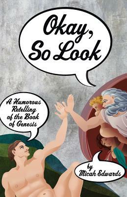 Okay, So Look: A Humorous Retelling of the Book of Genesis by Micah Edwards