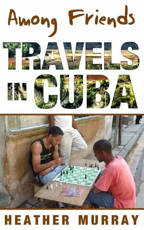 Among Friends: Travels in Cuba by Heather Murray