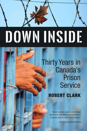 Down Inside: Thirty Years in Canada's Prison Service by Robert Clark