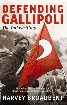 Defending Gallipoli: The Turkish Story by Harvey Broadbent
