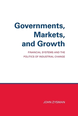 Governments, Markets, and Growth: Financial Systems and Politics of Industrial Change by John Zysman