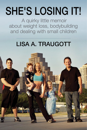 She's Losing It!: A quirky little memoir about weight loss, bodybuilding and small children by Lisa A. Traugott